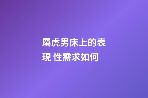 屬虎男床上的表現 性需求如何